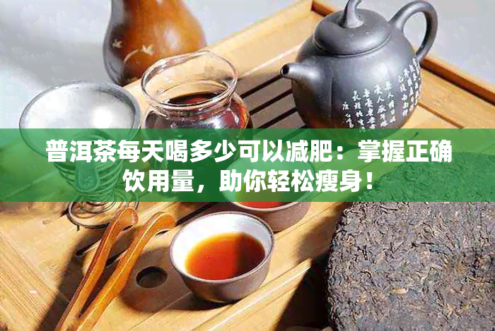 普洱茶每天喝多少可以减肥：掌握正确饮用量，助你轻松瘦身！