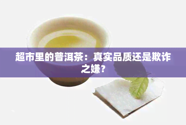 超市里的普洱茶：真实品质还是欺诈之嫌？