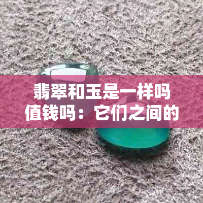 翡翠和玉是一样吗值钱吗：它们之间的区别与联系