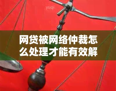 网贷被网络仲裁怎么处理才能有效解决问题