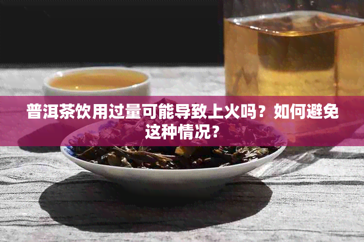 普洱茶饮用过量可能导致上火吗？如何避免这种情况？