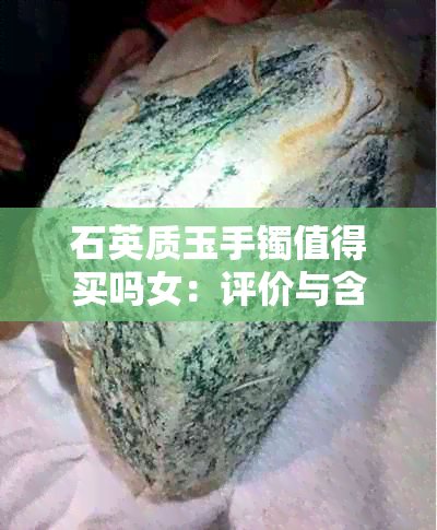 石英质玉手镯值得买吗女：评价与含义，如何选购？