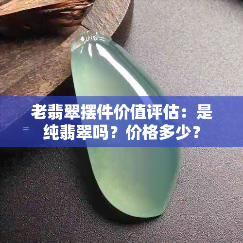 老翡翠摆件价值评估：是纯翡翠吗？价格多少？