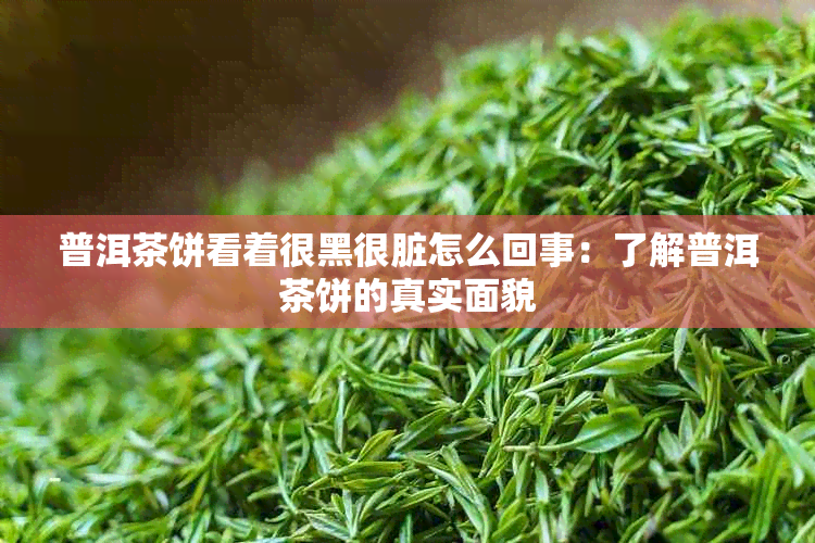 普洱茶饼看着很黑很脏怎么回事：了解普洱茶饼的真实面貌