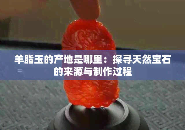 羊脂玉的产地是哪里：探寻天然宝石的来源与制作过程