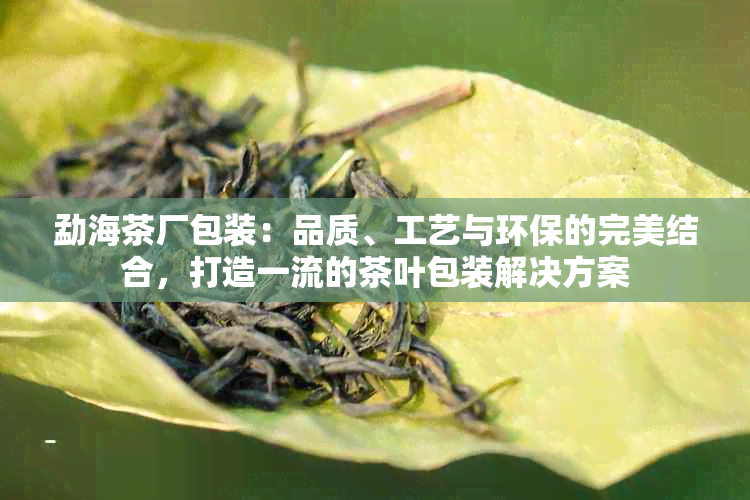 勐海茶厂包装：品质、工艺与环保的完美结合，打造一流的茶叶包装解决方案