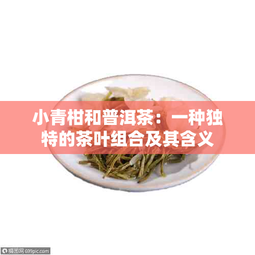 小青柑和普洱茶：一种独特的茶叶组合及其含义