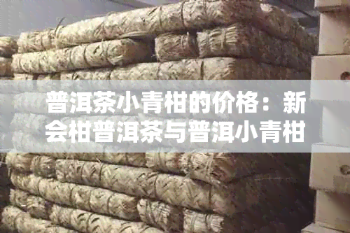 普洱茶小青柑的价格：新会柑普洱茶与普洱小青柑茶叶市场参考价