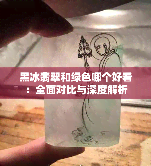 黑冰翡翠和绿色哪个好看：全面对比与深度解析