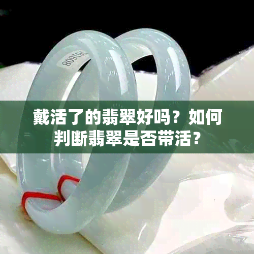 戴活了的翡翠好吗？如何判断翡翠是否带活？