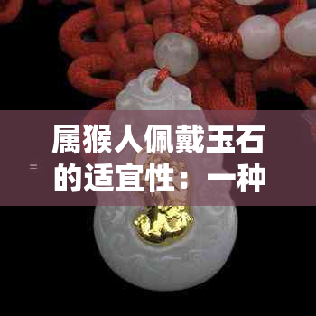 属猴人佩戴玉石的适宜性：一种文化、传统与信仰的探讨