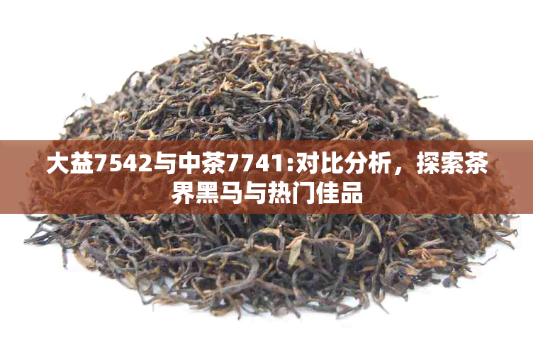 大益7542与中茶7741:对比分析，探索茶界黑马与热门佳品