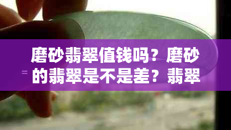 磨砂翡翠值钱吗？磨砂的翡翠是不是差？翡翠磨砂