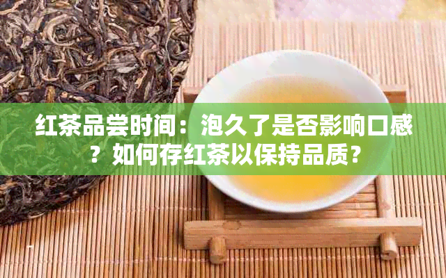 红茶品尝时间：泡久了是否影响口感？如何存红茶以保持品质？