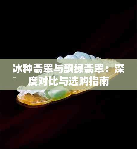 冰种翡翠与飘绿翡翠：深度对比与选购指南