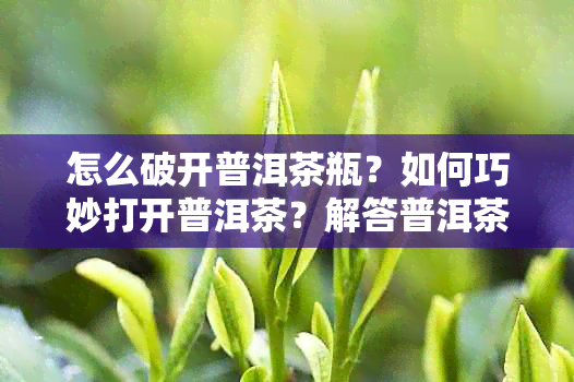 怎么破开普洱茶瓶？如何巧妙打开普洱茶？解答普洱茶瓶问题