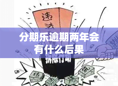 分期乐逾期两年会有什么后果