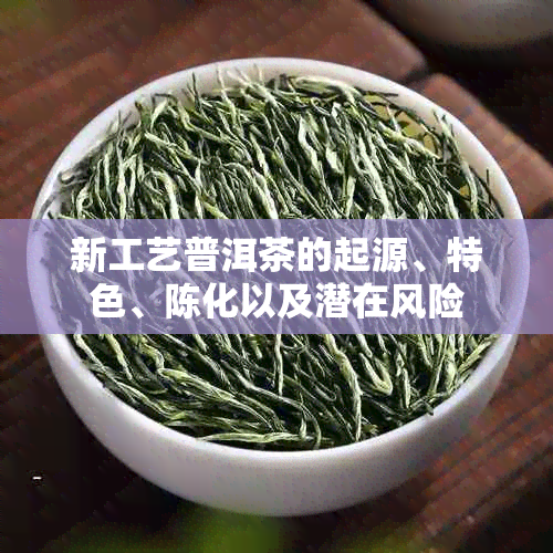 新工艺普洱茶的起源、特色、陈化以及潜在风险