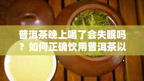 普洱茶晚上喝了会失眠吗？如何正确饮用普洱茶以改善睡眠质量