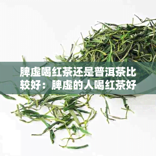 脾虚喝红茶还是普洱茶比较好：脾虚的人喝红茶好还是绿茶好？