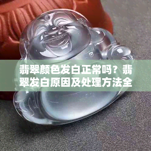 翡翠颜色发白正常吗？翡翠发白原因及处理方法全解析