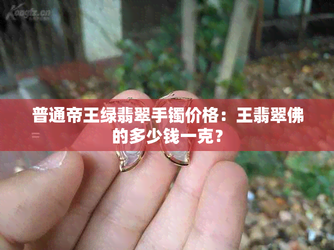 普通帝王绿翡翠手镯价格：王翡翠佛的多少钱一克？