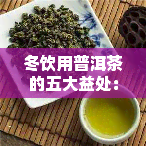 冬饮用普洱茶的五大益处：健、暖身、消食、降脂、提神