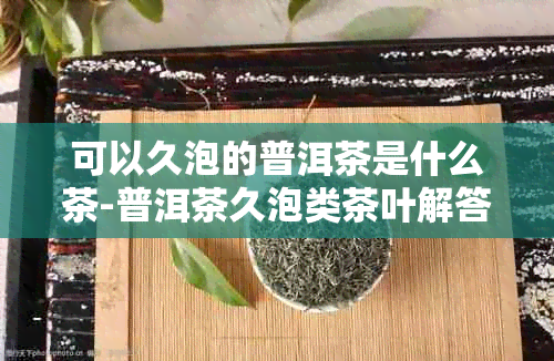 可以久泡的普洱茶是什么茶-普洱茶久泡类茶叶解答