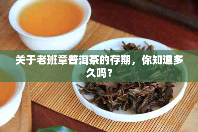 关于老班章普洱茶的存期，你知道多久吗？