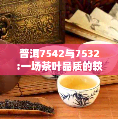 普洱7542与7532:一场茶叶品质的较量，究竟谁更胜一筹？