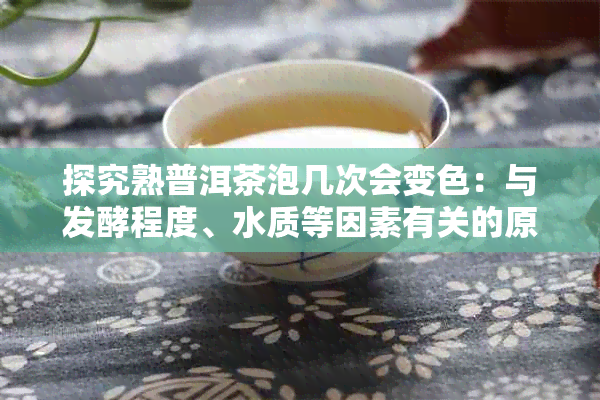 探究熟普洱茶泡几次会变色：与发酵程度、水质等因素有关的原因分析