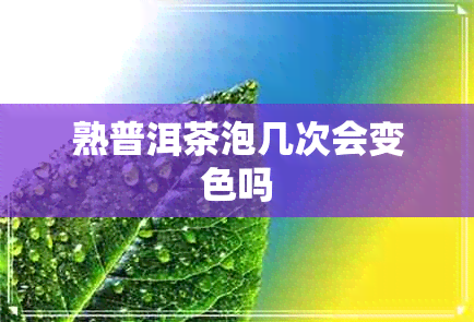 熟普洱茶泡几次会变色吗