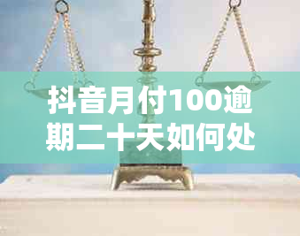 抖音月付100逾期二十天如何处理