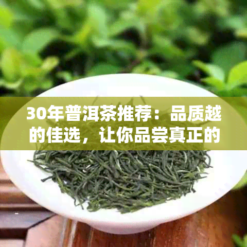 30年普洱茶推荐：品质越的佳选，让你品尝真正的茶中之王