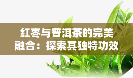 红枣与普洱茶的完美融合：探索其独特功效及潜在健益处