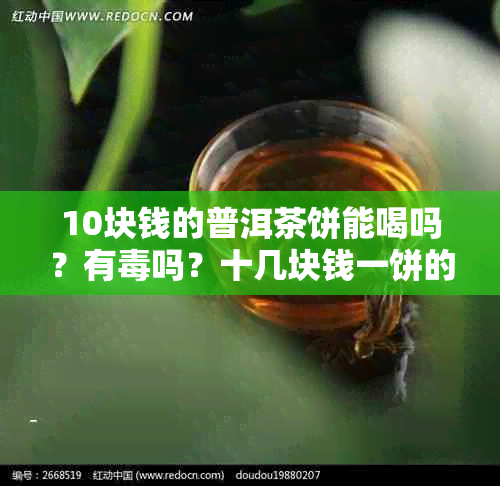 10块钱的普洱茶饼能喝吗？有吗？十几块钱一饼的普洱茶怎么样？