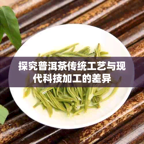 探究普洱茶传统工艺与现代科技加工的差异