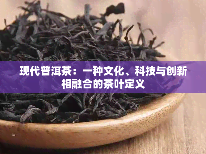 现代普洱茶：一种文化、科技与创新相融合的茶叶定义