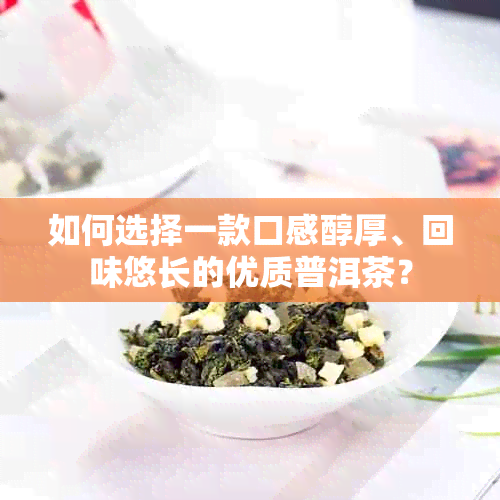 如何选择一款口感醇厚、回味悠长的优质普洱茶？