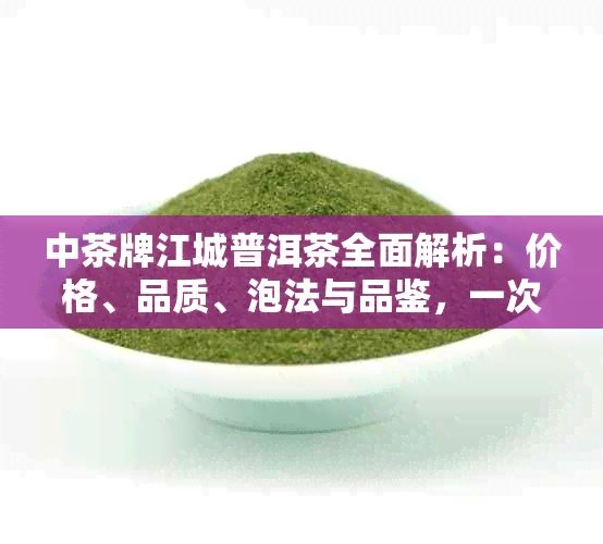 中茶牌江城普洱茶全面解析：价格、品质、泡法与品鉴，一次满足你的所有疑问