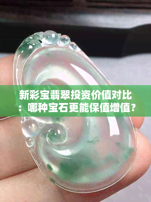 新彩宝翡翠投资价值对比：哪种宝石更能保值增值？