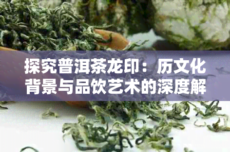 探究普洱茶龙印：历文化背景与品饮艺术的深度解析