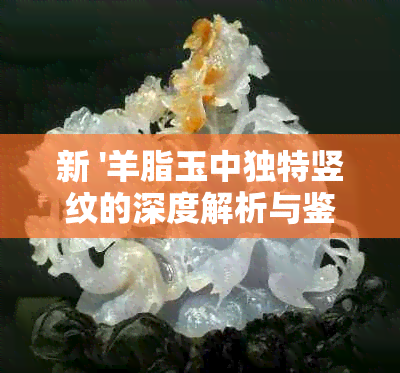 新 '羊脂玉中独特竖纹的深度解析与鉴赏'