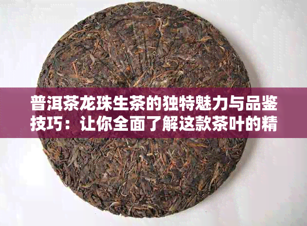 普洱茶龙珠生茶的独特魅力与品鉴技巧：让你全面了解这款茶叶的精髓