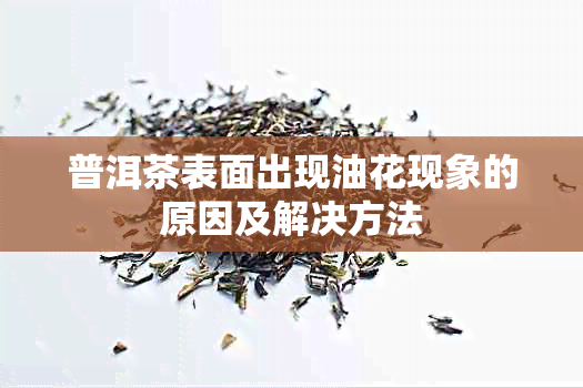 普洱茶表面出现油花现象的原因及解决方法