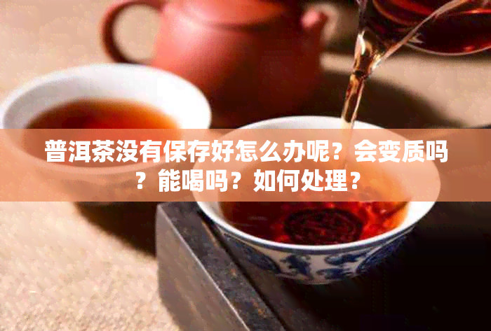 普洱茶没有保存好怎么办呢？会变质吗？能喝吗？如何处理？