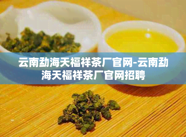 云南勐海天福祥茶厂官网-云南勐海天福祥茶厂官网招聘