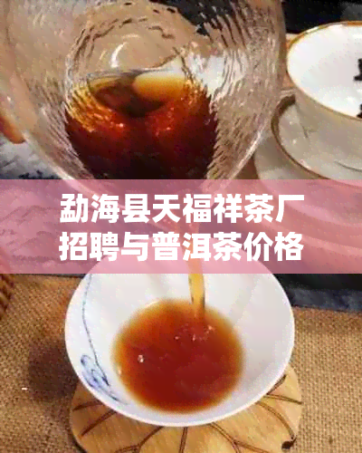 勐海县天福祥茶厂招聘与普洱茶价格查询