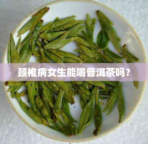 颈椎病女生能喝普洱茶吗？