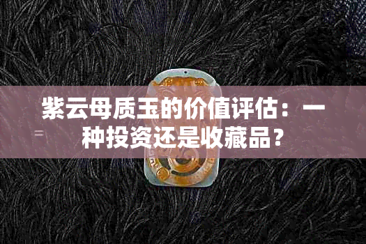 紫云母质玉的价值评估：一种投资还是收藏品？